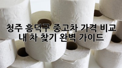 청주 흥덕구 중고차 가격 비교: 내 차 찾기 완벽 가이드!