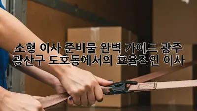 소형 이사 준비물 완벽 가이드: 광주 광산구 도호동에서의 효율적인 이사